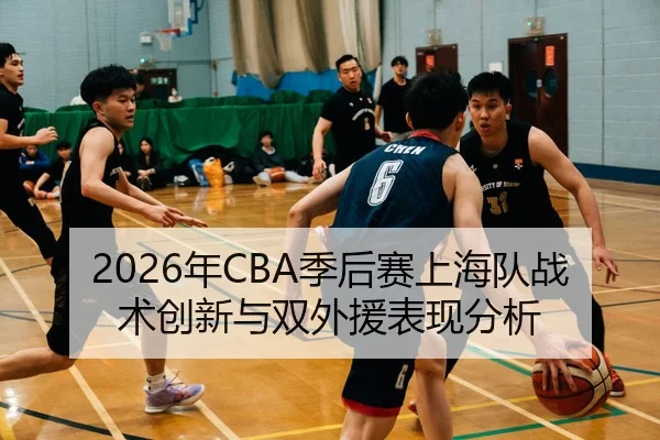 2026年CBA季后赛上海队战术创新与双外援表现分析