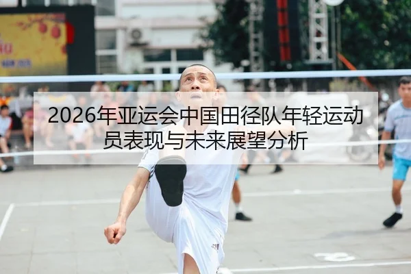 2026年亚运会中国田径队年轻运动员表现与未来展望分析