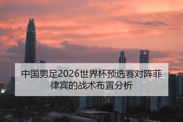 中国男足2026世界杯预选赛对阵菲律宾的战术布置分析