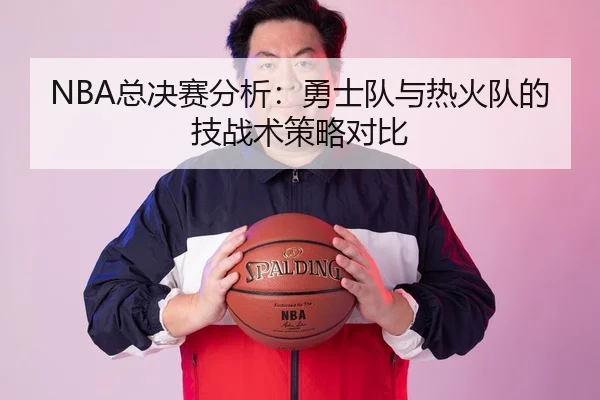 NBA总决赛分析：勇士队与热火队的技战术策略对比