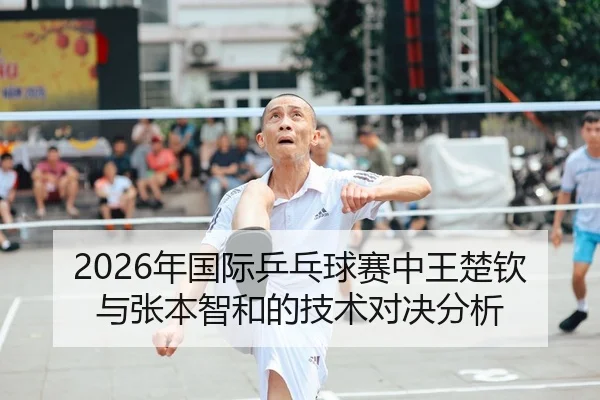 2026年国际乒乓球赛中王楚钦与张本智和的技术对决分析