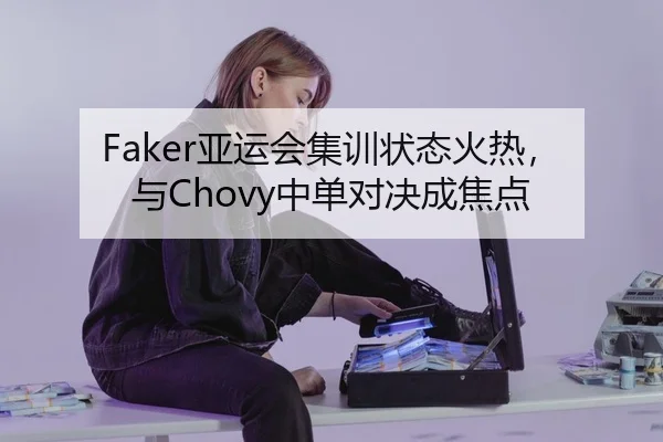 Faker亚运会集训状态火热，与Chovy中单对决成焦点