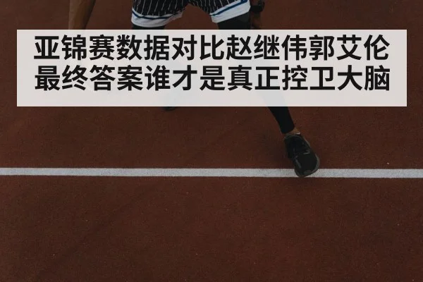 亚锦赛数据对比赵继伟郭艾伦最终答案谁才是真正控卫大脑