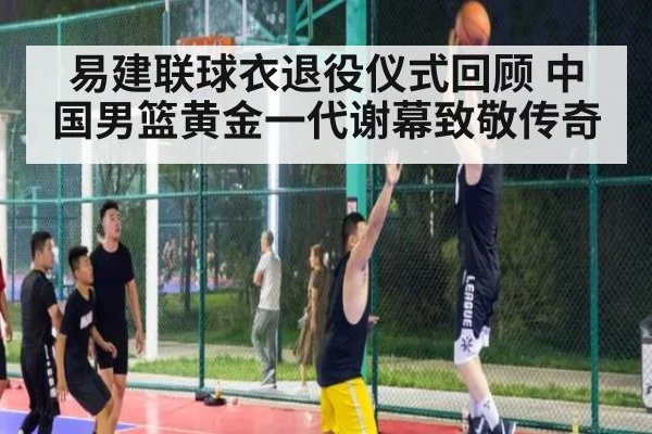 易建联球衣退役仪式回顾 中国男篮黄金一代谢幕致敬传奇