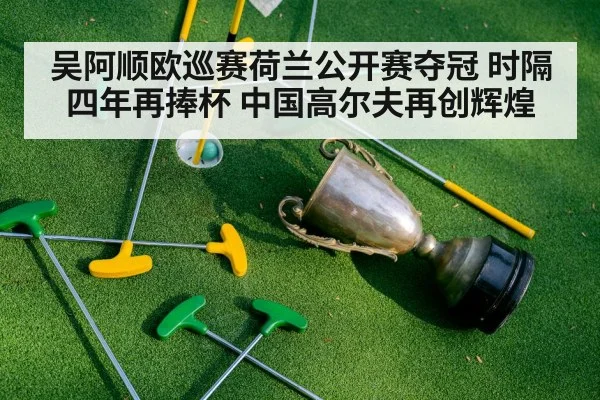 吴阿顺欧巡赛荷兰公开赛夺冠 时隔四年再捧杯 中国高尔夫再创辉煌