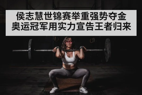 侯志慧世锦赛举重强势夺金 奥运冠军用实力宣告王者归来